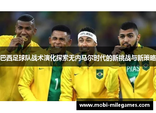 巴西足球队战术演化探索无内马尔时代的新挑战与新策略