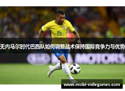 无内马尔时代巴西队如何调整战术保持国际竞争力与优势