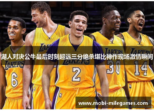 湖人对决公牛最后时刻超远三分绝杀堪比神作现场激情瞬间
