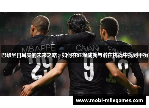 巴黎圣日耳曼的未来之路：如何在辉煌成就与潜在挑战中找到平衡