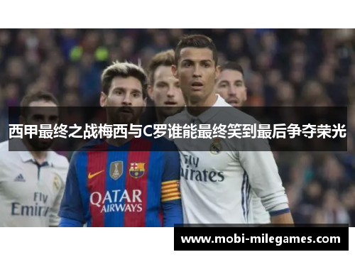 西甲最终之战梅西与C罗谁能最终笑到最后争夺荣光