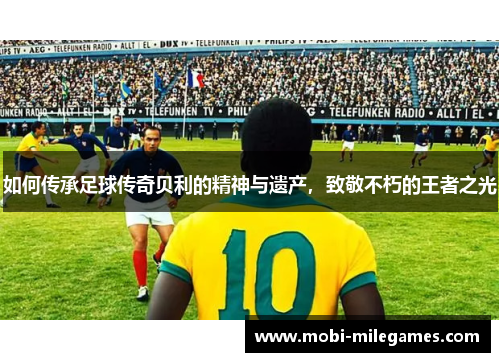 如何传承足球传奇贝利的精神与遗产，致敬不朽的王者之光