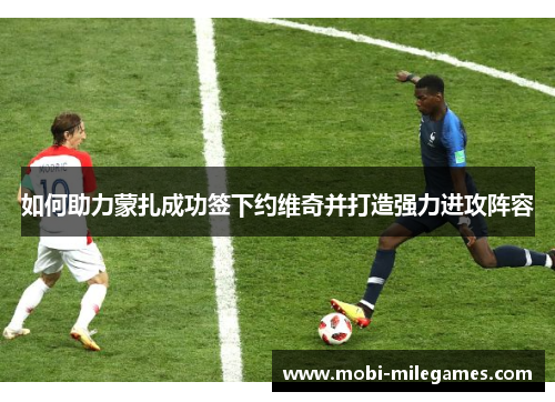 如何助力蒙扎成功签下约维奇并打造强力进攻阵容