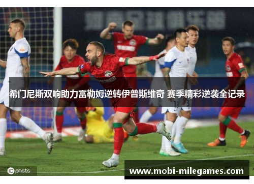 希门尼斯双响助力富勒姆逆转伊普斯维奇 赛季精彩逆袭全记录