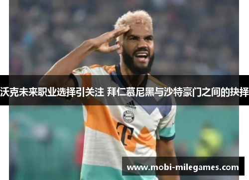 沃克未来职业选择引关注 拜仁慕尼黑与沙特豪门之间的抉择