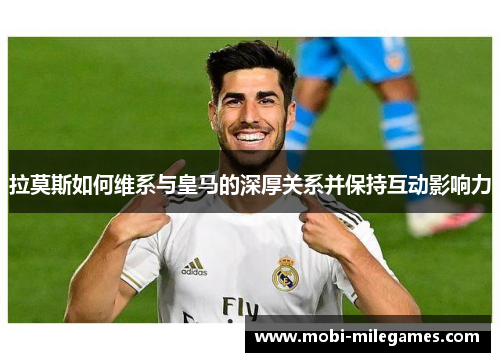 拉莫斯如何维系与皇马的深厚关系并保持互动影响力