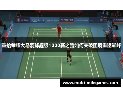 重拾荣耀大马羽球超级1000赛之路如何突破困境重返巅峰