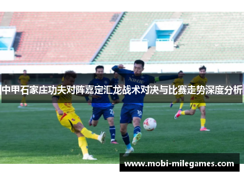 中甲石家庄功夫对阵嘉定汇龙战术对决与比赛走势深度分析