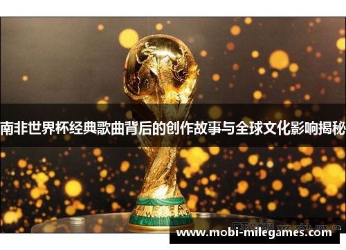 南非世界杯经典歌曲背后的创作故事与全球文化影响揭秘