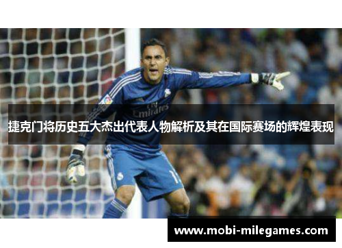 捷克门将历史五大杰出代表人物解析及其在国际赛场的辉煌表现