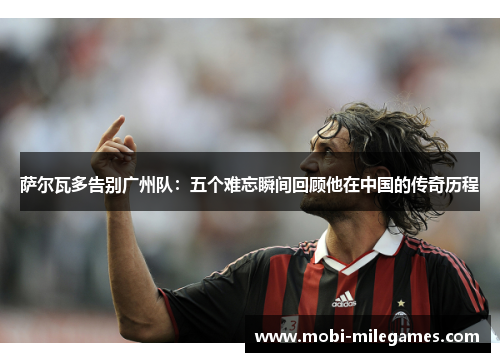萨尔瓦多告别广州队：五个难忘瞬间回顾他在中国的传奇历程