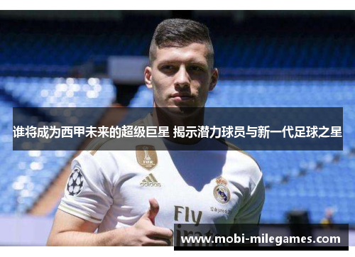 谁将成为西甲未来的超级巨星 揭示潜力球员与新一代足球之星 谁将成为西甲未来的超级巨星 揭示潜力球员与新一代足球之星