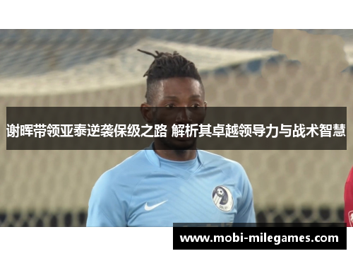 谢晖带领亚泰逆袭保级之路 解析其卓越领导力与战术智慧 谢晖带领亚泰逆袭保级之路 解析其卓越领导力与战术智慧