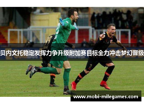 贝内文托稳定发挥力争升级附加赛目标全力冲击梦幻晋级 贝内文托稳定发挥力争升级附加赛目标全力冲击梦幻晋级