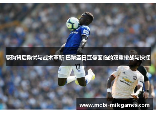 豪购背后隐忧与战术革新 巴黎圣日耳曼面临的双重挑战与抉择 豪购背后隐忧与战术革新 巴黎圣日耳曼面临的双重挑战与抉择