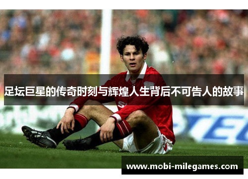 足坛巨星的传奇时刻与辉煌人生背后不可告人的故事