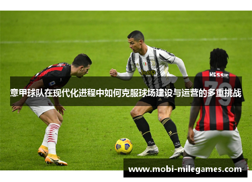 意甲球队在现代化进程中如何克服球场建设与运营的多重挑战 意甲球队在现代化进程中如何克服球场建设与运营的多重挑战