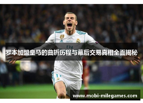 罗本加盟皇马的曲折历程与幕后交易真相全面揭秘
