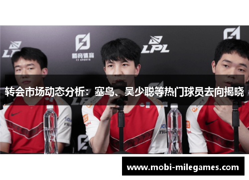 转会市场动态分析：塞鸟、吴少聪等热门球员去向揭晓