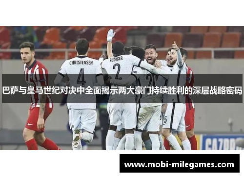 巴萨与皇马世纪对决中全面揭示两大豪门持续胜利的深层战略密码