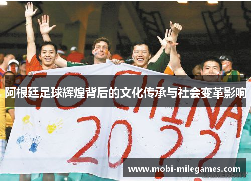 阿根廷足球辉煌背后的文化传承与社会变革影响 阿根廷足球辉煌背后的文化传承与社会变革影响