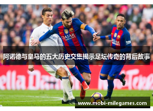 阿诺德与皇马的五大历史交集揭示足坛传奇的背后故事