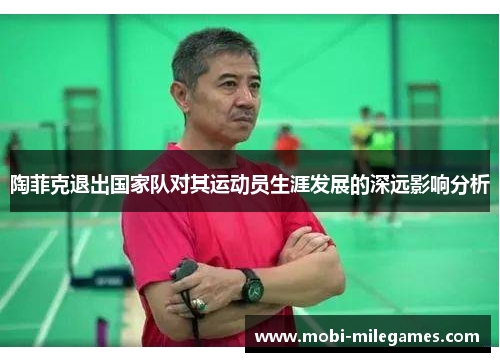 陶菲克退出国家队对其运动员生涯发展的深远影响分析
